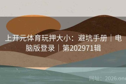 上开元体育玩押大小：避坑手册｜电脑版登录｜第202971辑