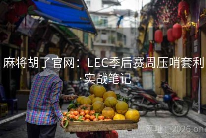 麻将胡了官网：LEC季后赛周压哨套利·实战笔记