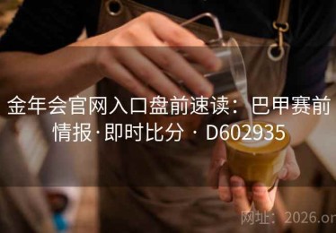 金年会官网入口盘前速读：巴甲赛前情报·即时比分 · D602935