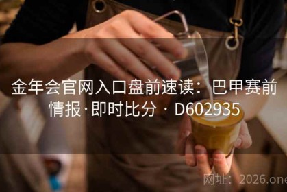 金年会官网入口盘前速读：巴甲赛前情报·即时比分 · D602935