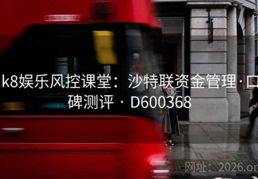 k8娱乐风控课堂：沙特联资金管理·口碑测评 · D600368