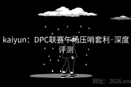 kaiyun：DPC联赛午场压哨套利·深度评测