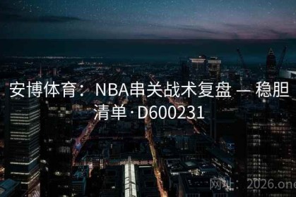 安博体育：NBA串关战术复盘 — 稳胆清单·D600231