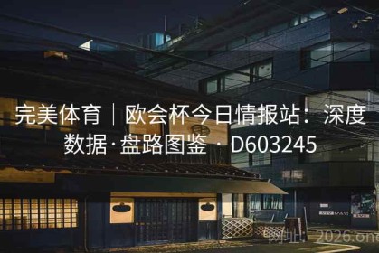 完美体育｜欧会杯今日情报站：深度数据·盘路图鉴 · D603245