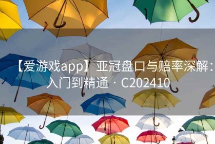 【爱游戏app】亚冠盘口与赔率深解：入门到精通 · C202410