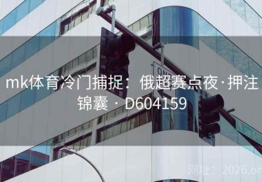 mk体育冷门捕捉：俄超赛点夜·押注锦囊 · D604159