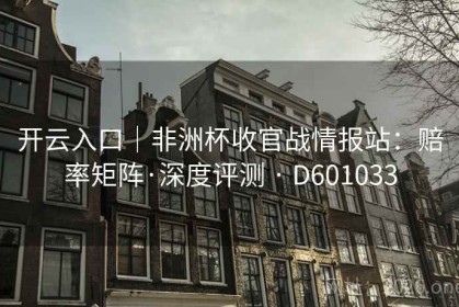 开云入口｜非洲杯收官战情报站：赔率矩阵·深度评测 · D601033