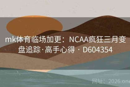 mk体育临场加更：NCAA疯狂三月变盘追踪·高手心得 · D604354