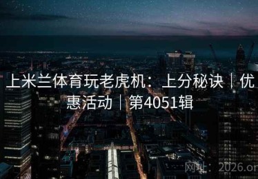上米兰体育玩老虎机：上分秘诀｜优惠活动｜第4051辑