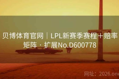 贝博体育官网｜LPL新赛季赛程＋赔率矩阵 · 扩展No.D600778