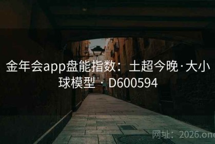 金年会app盘能指数：土超今晚·大小球模型 · D600594
