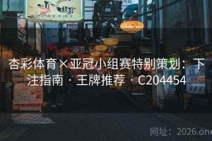 杏彩体育×亚冠小组赛特别策划：下注指南 · 王牌推荐 · C204454