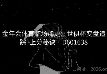 金年会体育临场加更：世俱杯变盘追踪·上分秘诀 · D601638