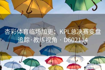杏彩体育临场加更：KPL总决赛变盘追踪·教练视角 · D602114