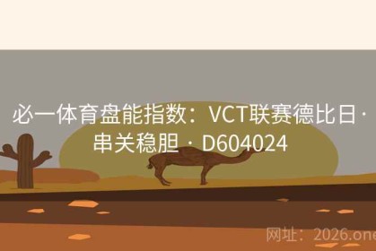 必一体育盘能指数：VCT联赛德比日·串关稳胆 · D604024