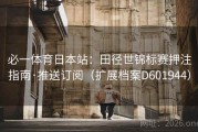 必一体育日本站：田径世锦标赛押注指南·推送订阅（扩展档案D601944）