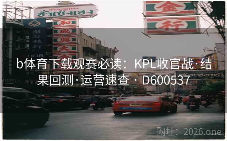 b体育下载观赛必读：KPL收官战·结果回测·运营速查 · D600537