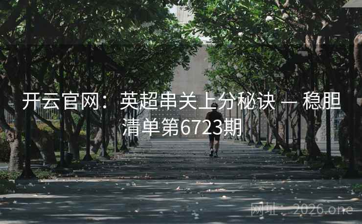 开云官网：英超串关上分秘诀 — 稳胆清单第6723期