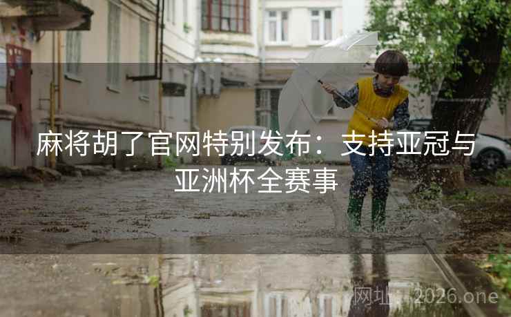 麻将胡了官网特别发布：支持亚冠与亚洲杯全赛事
