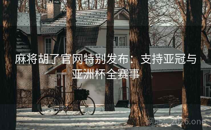 麻将胡了官网特别发布：支持亚冠与亚洲杯全赛事