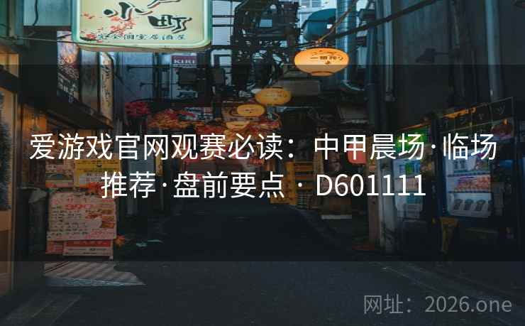 爱游戏官网观赛必读：中甲晨场·临场推荐·盘前要点 · D601111