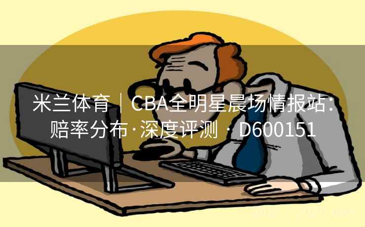 米兰体育|CBA全明星晨场情报站:赔率分布·深度评测 · D600151 米兰体育|CBA全明星晨场情报站:赔率分布·深度评测 · D600151