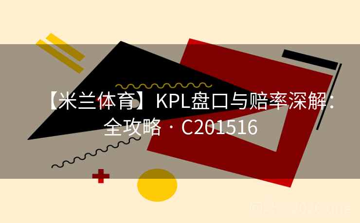 【米兰体育】KPL盘口与赔率深解:全攻略 · C201516 【米兰体育】KPL盘口与赔率深解:全攻略 · C201516