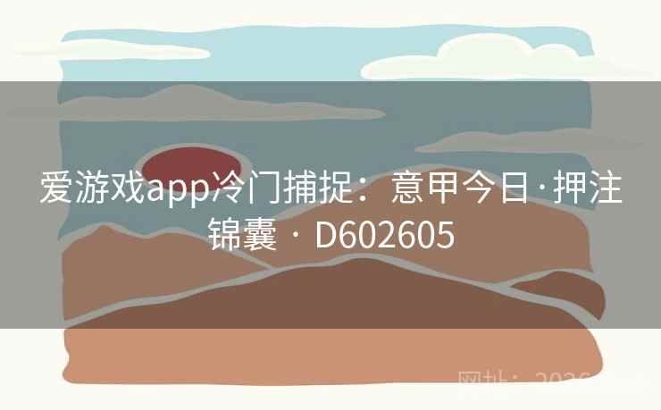 爱游戏app冷门捕捉:意甲今日·押注锦囊 · D602605 爱游戏app冷门捕捉:意甲今日·押注锦囊 · D602605