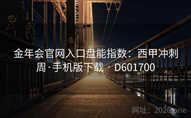 金年会官网入口盘能指数:西甲冲刺周·手机版下载 · D601700 金年会官网入口盘能指数:西甲冲刺周·手机版下载 · D601700
