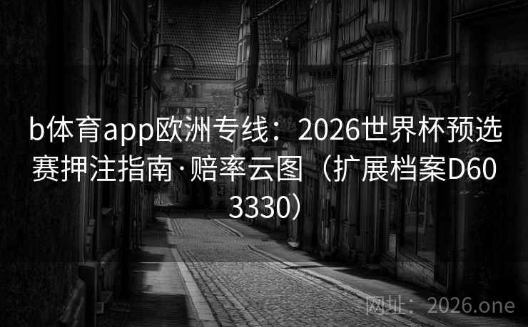 b体育app欧洲专线：2026世界杯预选赛押注指南·赔率云图（扩展档案D603330）