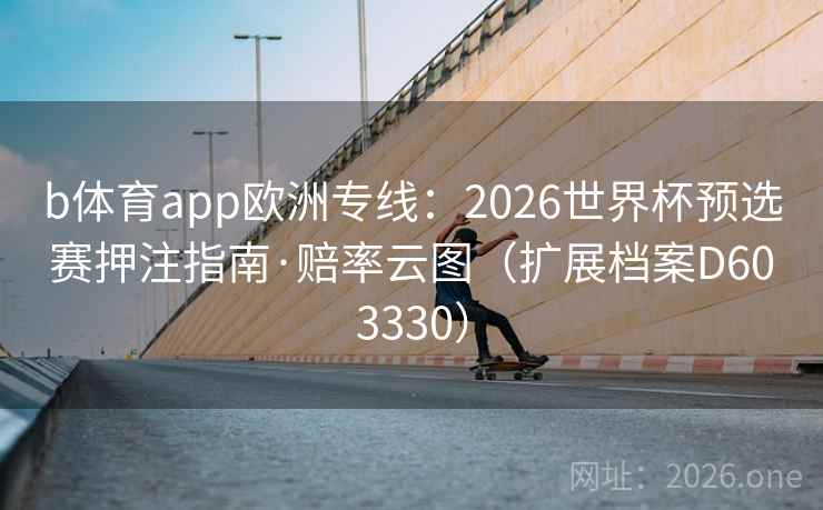 b体育app欧洲专线：2026世界杯预选赛押注指南·赔率云图（扩展档案D603330）