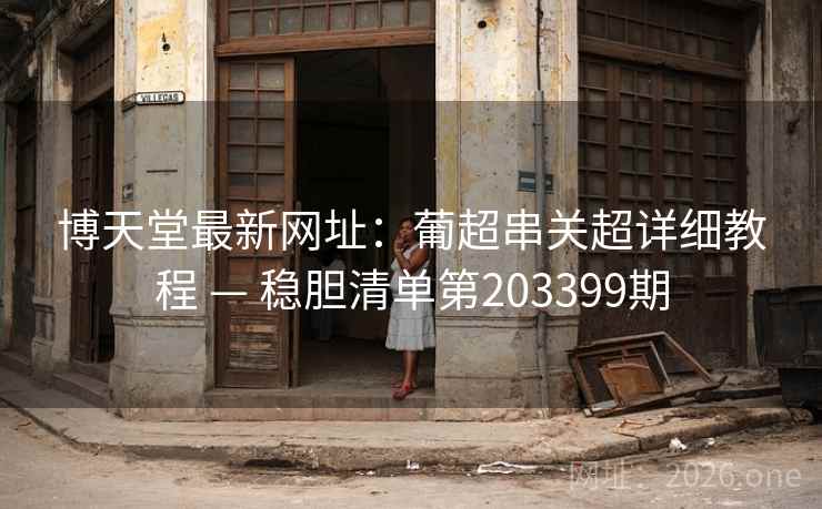 博天堂最新网址:葡超串关超详细教程 — 稳胆清单第203399期 博天堂最新网址:葡超串关超详细教程 — 稳胆清单第203399期