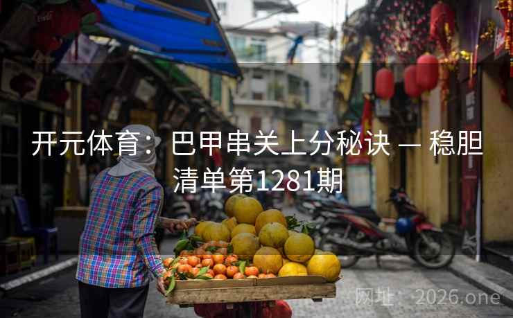 开元体育:巴甲串关上分秘诀 — 稳胆清单第1281期 开元体育:巴甲串关上分秘诀 — 稳胆清单第1281期