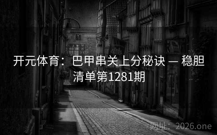 开元体育:巴甲串关上分秘诀 — 稳胆清单第1281期 开元体育:巴甲串关上分秘诀 — 稳胆清单第1281期