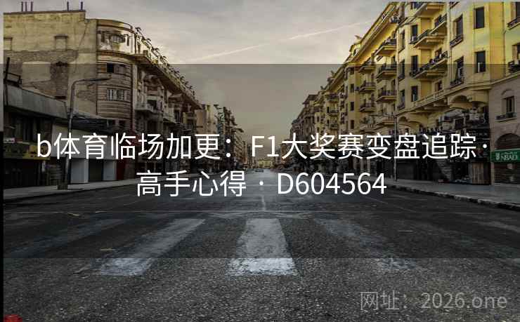 b体育临场加更:F1大奖赛变盘追踪·高手心得 · D604564 b体育临场加更:F1大奖赛变盘追踪·高手心得 · D604564