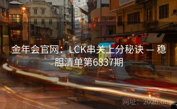 金年会官网:LCK串关上分秘诀 — 稳胆清单第6837期 金年会官网:LCK串关上分秘诀 — 稳胆清单第6837期