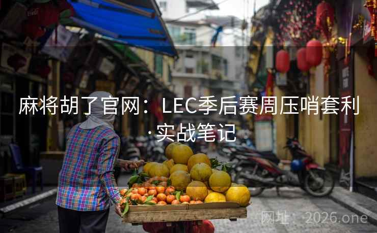 麻将胡了官网：LEC季后赛周压哨套利·实战笔记