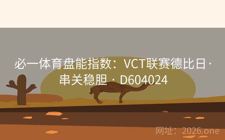 必一体育盘能指数:VCT联赛德比日·串关稳胆 · D604024 必一体育盘能指数:VCT联赛德比日·串关稳胆 · D604024