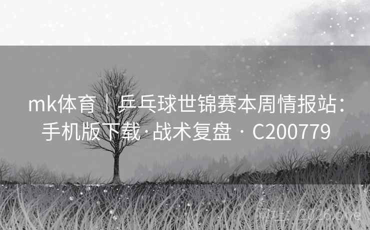mk体育|乒乓球世锦赛本周情报站:手机版下载·战术复盘 · C200779 mk体育|乒乓球世锦赛本周情报站:手机版下载·战术复盘 · C200779