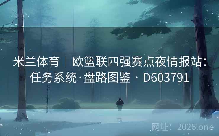 米兰体育|欧篮联四强赛点夜情报站:任务系统·盘路图鉴 · D603791 米兰体育|欧篮联四强赛点夜情报站:任务系统·盘路图鉴 · D603791