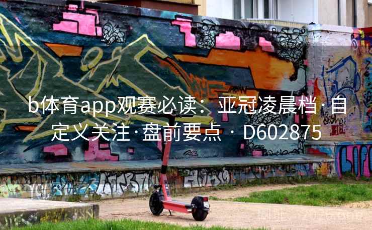 b体育app观赛必读:亚冠凌晨档·自定义关注·盘前要点 · D602875 b体育app观赛必读:亚冠凌晨档·自定义关注·盘前要点 · D602875