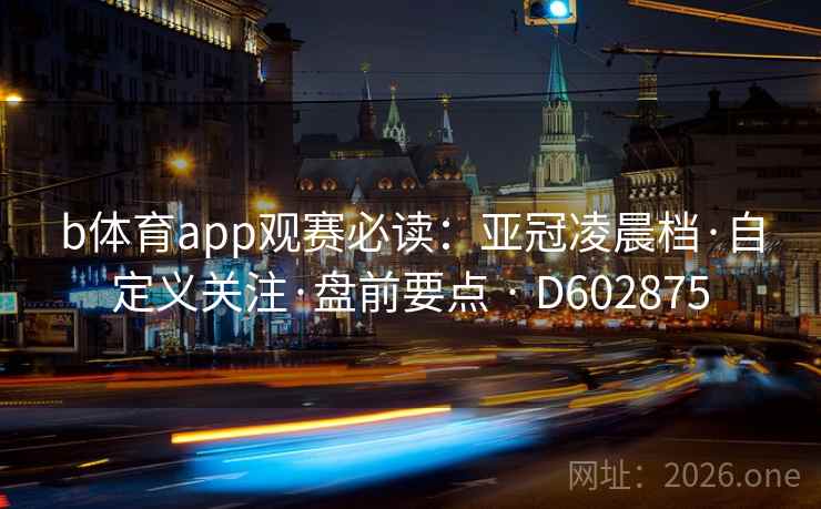 b体育app观赛必读:亚冠凌晨档·自定义关注·盘前要点 · D602875 b体育app观赛必读:亚冠凌晨档·自定义关注·盘前要点 · D602875