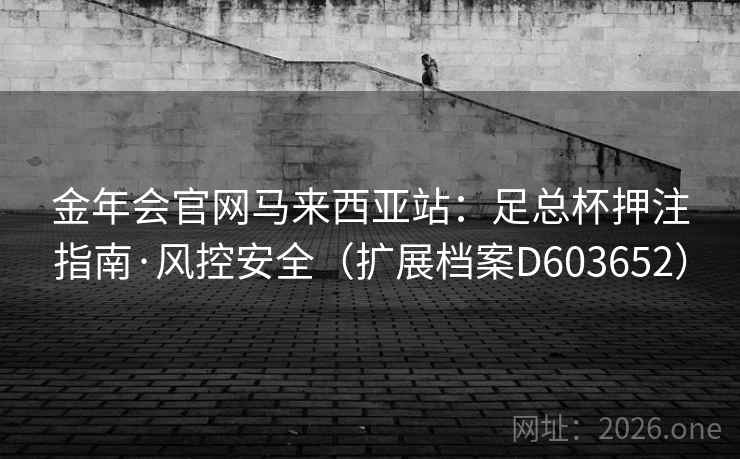 金年会官网马来西亚站:足总杯押注指南·风控安全(扩展档案D603652) 金年会官网马来西亚站:足总杯押注指南·风控安全(扩展档案D603652)