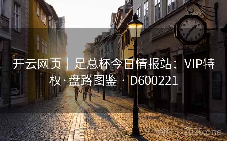开云网页|足总杯今日情报站:VIP特权·盘路图鉴 · D600221 开云网页|足总杯今日情报站:VIP特权·盘路图鉴 · D600221