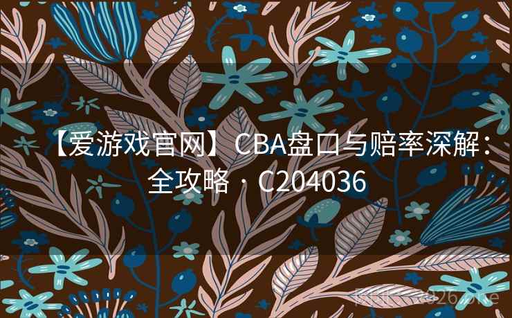 【爱游戏官网】CBA盘口与赔率深解:全攻略 · C204036 【爱游戏官网】CBA盘口与赔率深解:全攻略 · C204036