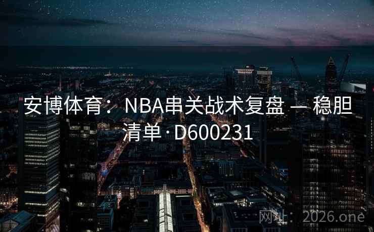 安博体育:NBA串关战术复盘 — 稳胆清单·D600231 安博体育:NBA串关战术复盘 — 稳胆清单·D600231