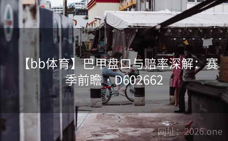 【bb体育】巴甲盘口与赔率深解：赛季前瞻 · D602662