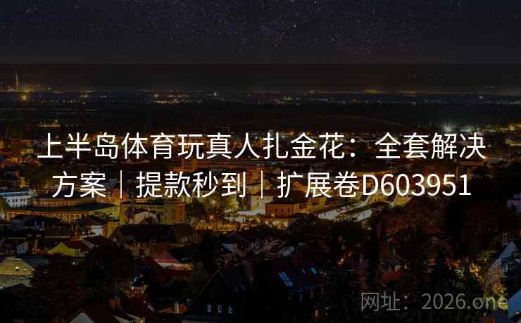 上半岛体育玩真人扎金花:全套解决方案|提款秒到|扩展卷D603951 上半岛体育玩真人扎金花:全套解决方案|提款秒到|扩展卷D603951