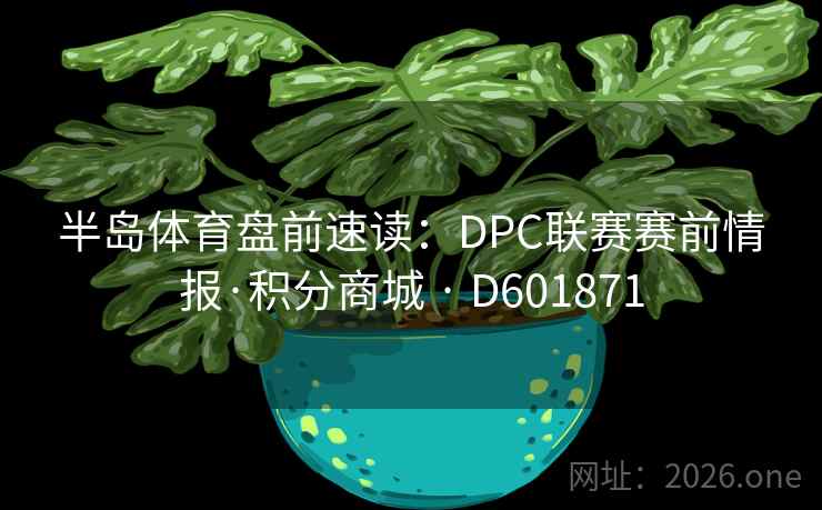 半岛体育盘前速读:DPC联赛赛前情报·积分商城 · D601871 半岛体育盘前速读:DPC联赛赛前情报·积分商城 · D601871