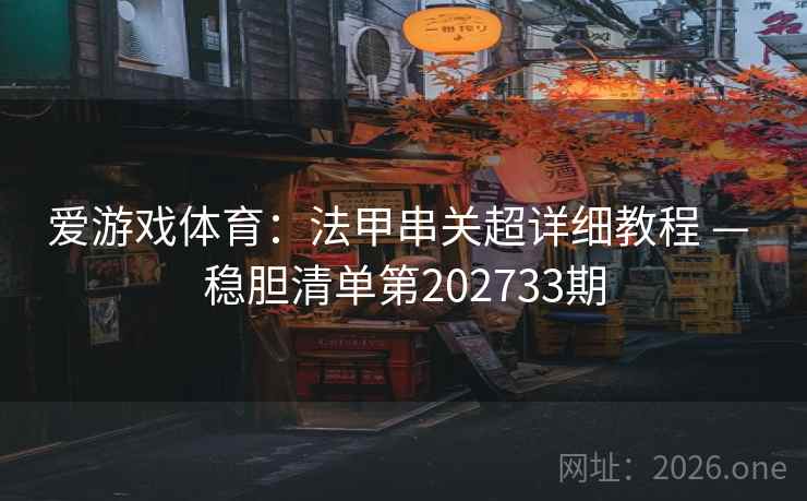 爱游戏体育:法甲串关超详细教程 — 稳胆清单第202733期 爱游戏体育:法甲串关超详细教程 — 稳胆清单第202733期